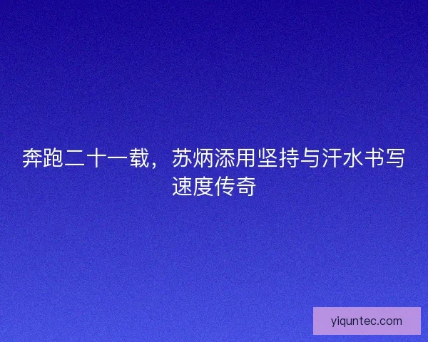 奔跑二十一载，苏炳添用坚持与汗水书写速度传奇