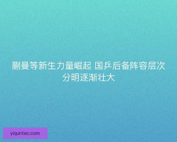 蒯曼等新生力量崛起 国乒后备阵容层次分明逐渐壮大